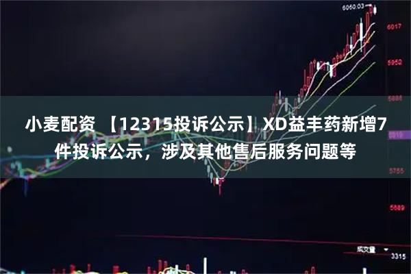 小麦配资 【12315投诉公示】XD益丰药新增7件投诉公示，涉及其他售后服务问题等