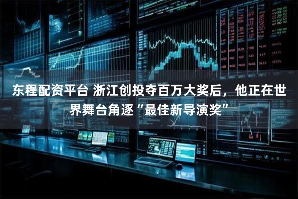 东程配资平台 浙江创投夺百万大奖后，他正在世界舞台角逐“最佳新导演奖”