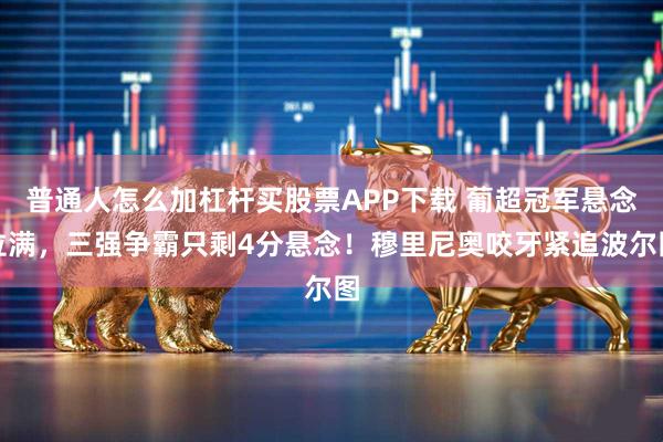 普通人怎么加杠杆买股票APP下载 葡超冠军悬念拉满，三强争霸只剩4分悬念！穆里尼奥咬牙紧追波尔图