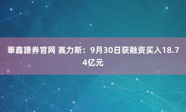 華鑫證券官网 赛力斯：9月30日获融资买入18.74亿元