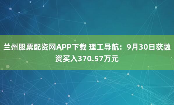 兰州股票配资网APP下载 理工导航：9月30日获融资买入370.57万元
