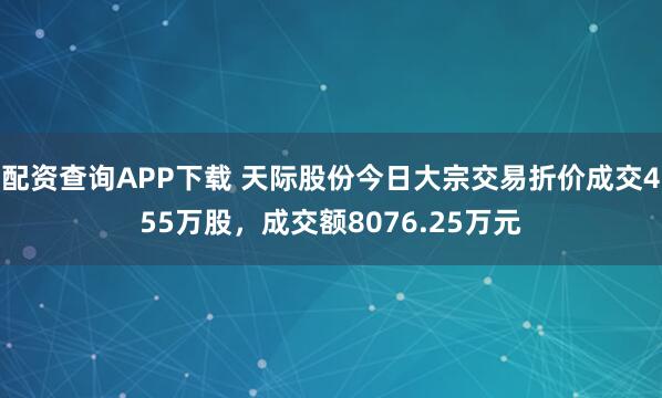 配资查询APP下载 天际股份今日大宗交易折价成交455万股，成交额8076.25万元