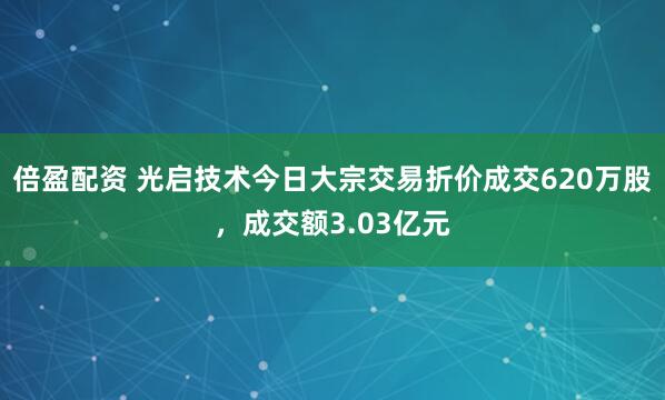 倍盈配资 光启技术今日大宗交易折价成交620万股，成交额3.03亿元