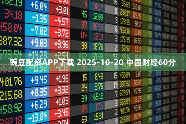 豌豆配资APP下载 2025-10-20 中国财经60分