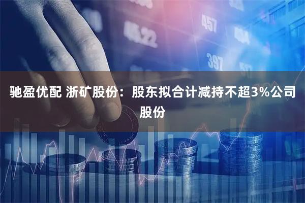 驰盈优配 浙矿股份：股东拟合计减持不超3%公司股份