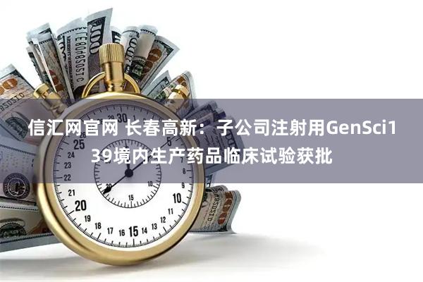 信汇网官网 长春高新：子公司注射用GenSci139境内生产药品临床试验获批