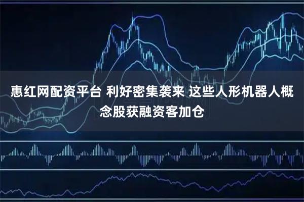 惠红网配资平台 利好密集袭来 这些人形机器人概念股获融资客加仓