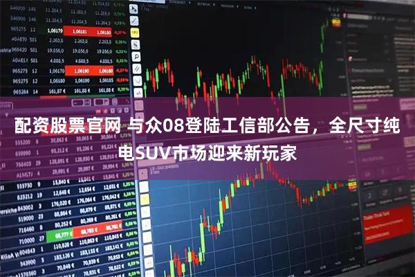 配资股票官网 与众08登陆工信部公告，全尺寸纯电SUV市场迎来新玩家
