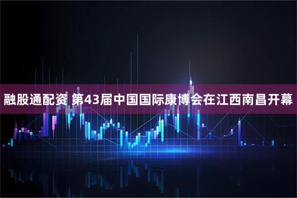 融股通配资 第43届中国国际康博会在江西南昌开幕