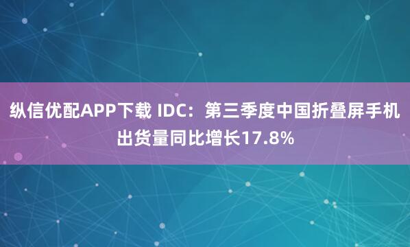 纵信优配APP下载 IDC：第三季度中国折叠屏手机出货量同比增长17.8%