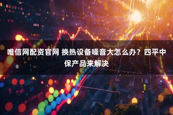 唯信网配资官网 换热设备噪音大怎么办？四平中保产品来解决