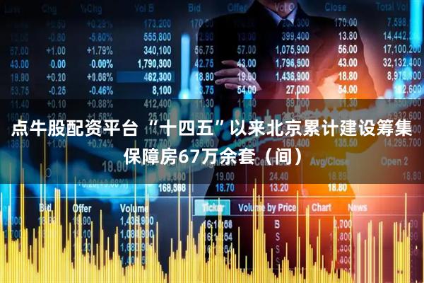 点牛股配资平台 “十四五”以来北京累计建设筹集保障房67万余套（间）