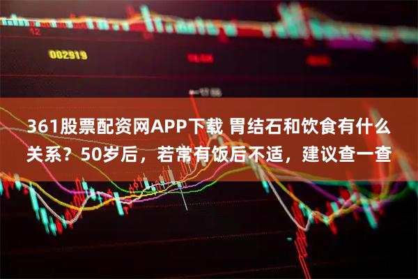 361股票配资网APP下载 胃结石和饮食有什么关系？50岁后，若常有饭后不适，建议查一查