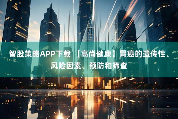 智股策略APP下载 【高尚健康】胃癌的遗传性、风险因素、预防和筛查
