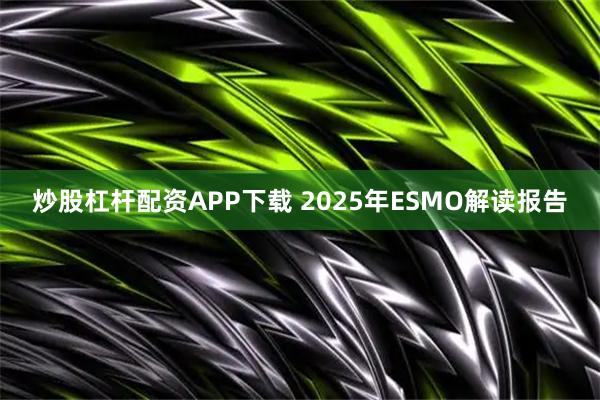 炒股杠杆配资APP下载 2025年ESMO解读报告