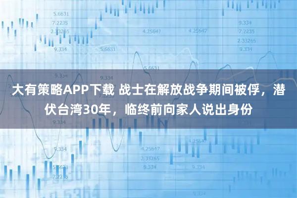 大有策略APP下载 战士在解放战争期间被俘，潜伏台湾30年，临终前向家人说出身份