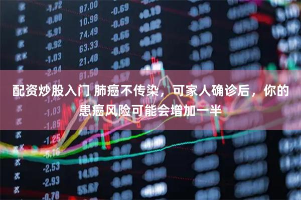 配资炒股入门 肺癌不传染，可家人确诊后，你的患癌风险可能会增加一半