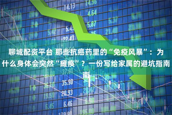 聊城配资平台 那些抗癌药里的“免疫风暴”：为什么身体会突然“瘫痪”？一份写给家属的避坑指南