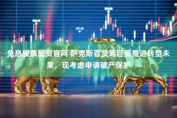 免息股票配资官网 萨克斯百货筹巨资推进转型未果，现考虑申请破产保护