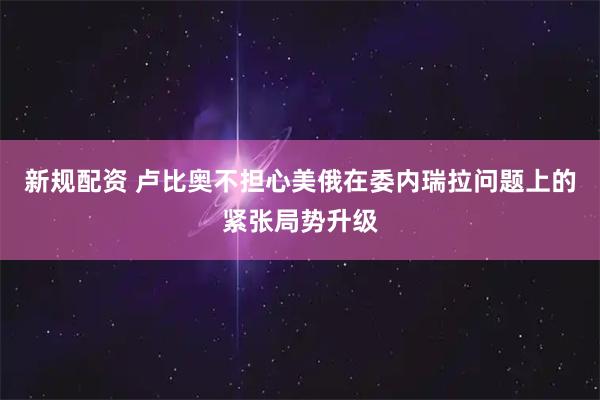 新规配资 卢比奥不担心美俄在委内瑞拉问题上的紧张局势升级