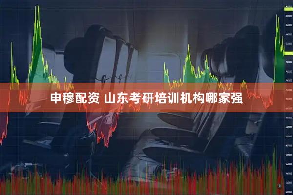 申穆配资 山东考研培训机构哪家强