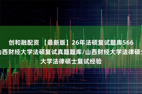 创和融配资 【最新版】26年法硕复试题库566题汇编：山西财经大学法硕复试真题题库/山西财经大学法律硕士复试经验