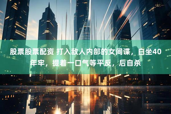 股票股票配资 打入敌人内部的女间谍，白坐40年牢，提着一口气等平反，后自杀