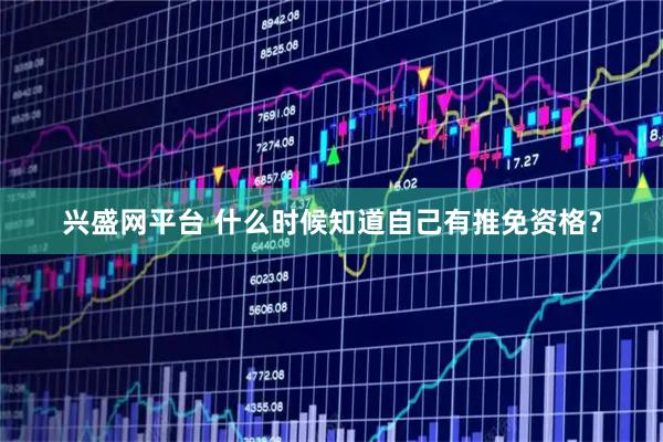 兴盛网平台 什么时候知道自己有推免资格？