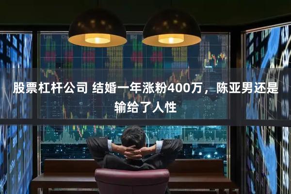 股票杠杆公司 结婚一年涨粉400万,陈亚男还是输给了人性