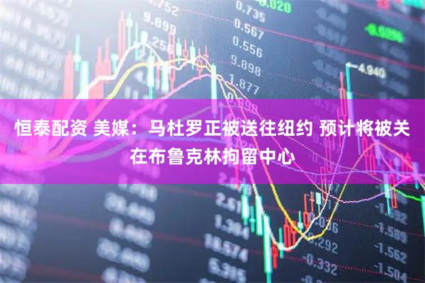 恒泰配资 美媒：马杜罗正被送往纽约 预计将被关在布鲁克林拘留中心