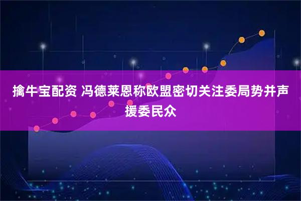 擒牛宝配资 冯德莱恩称欧盟密切关注委局势并声援委民众