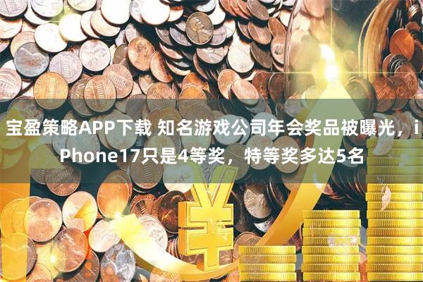 宝盈策略APP下载 知名游戏公司年会奖品被曝光，iPhone17只是4等奖，特等奖多达5名
