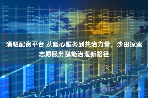 涌融配资平台 从暖心服务到共治力量，沙田探索志愿服务赋能治理新路径