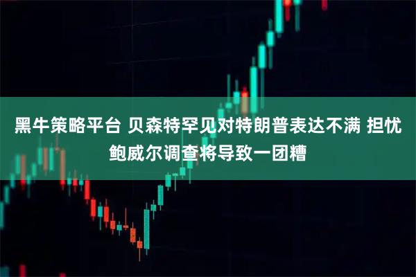 黑牛策略平台 贝森特罕见对特朗普表达不满 担忧鲍威尔调查将导致一团糟