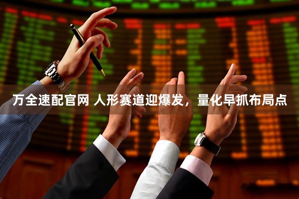 万全速配官网 人形赛道迎爆发，量化早抓布局点