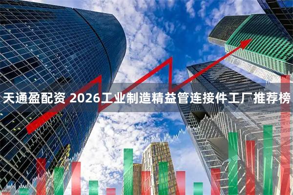天通盈配资 2026工业制造精益管连接件工厂推荐榜