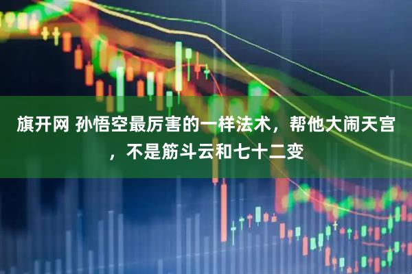 旗开网 孙悟空最厉害的一样法术，帮他大闹天宫，不是筋斗云和七十二变