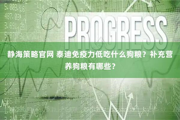 静海策略官网 泰迪免疫力低吃什么狗粮？补充营养狗粮有哪些？