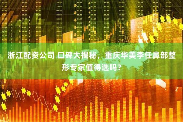 浙江配资公司 口碑大揭秘,重庆华美李任鼻部整形专家值得选吗?