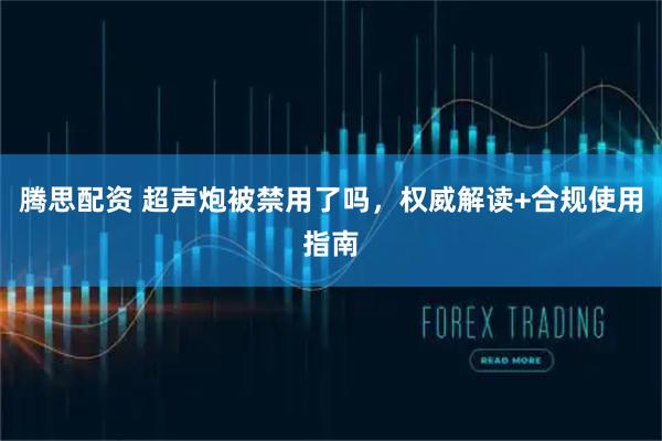 腾思配资 超声炮被禁用了吗，权威解读+合规使用指南