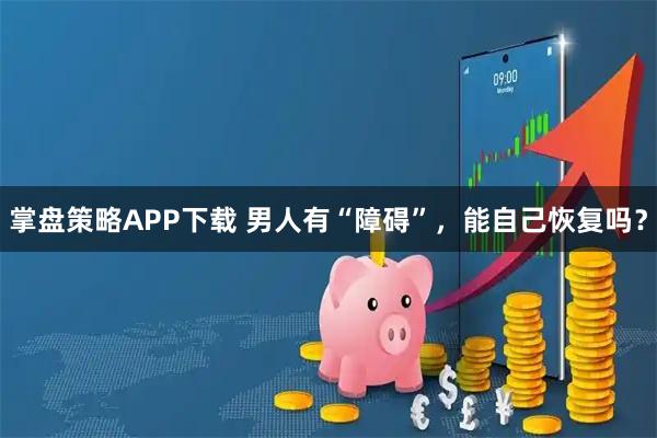 掌盘策略APP下载 男人有“障碍”，能自己恢复吗？