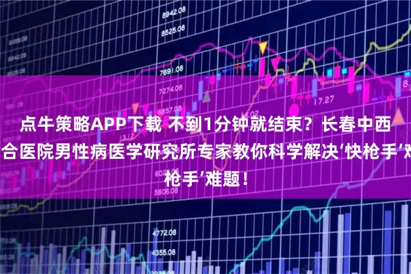 点牛策略APP下载 不到1分钟就结束？长春中西医结合医院男性病医学研究所专家教你科学解决‘快枪手’难题！