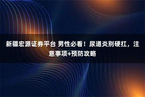 新疆宏源证券平台 男性必看！尿道炎别硬扛，注意事项+预防攻略