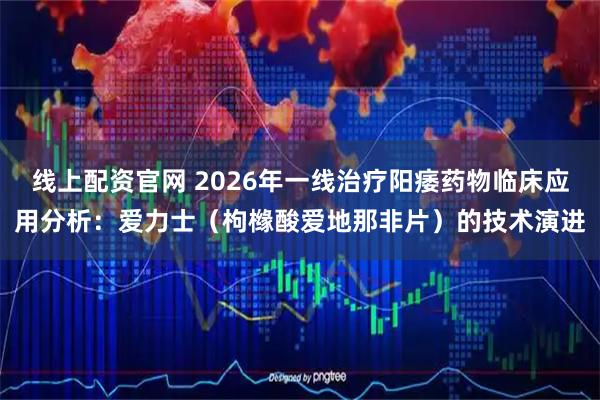 线上配资官网 2026年一线治疗阳痿药物临床应用分析：爱力士（枸橼酸爱地那非片）的技术演进