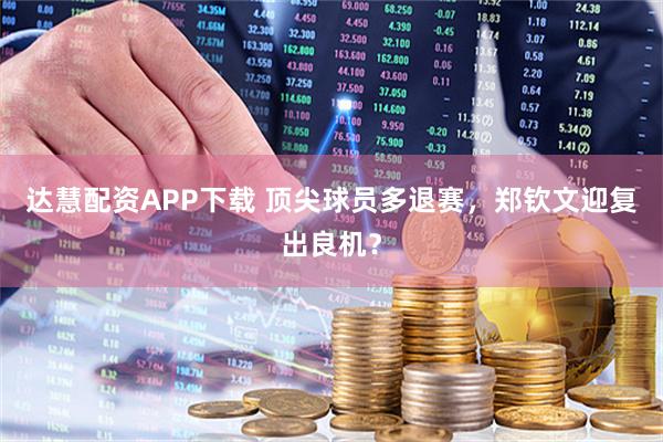 达慧配资APP下载 顶尖球员多退赛，郑钦文迎复出良机？