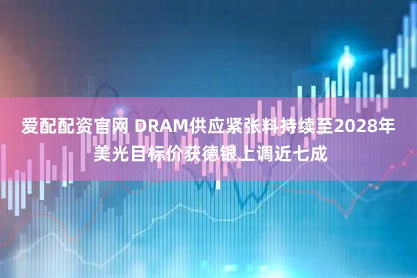 爱配配资官网 DRAM供应紧张料持续至2028年 美光目标价获德银上调近七成