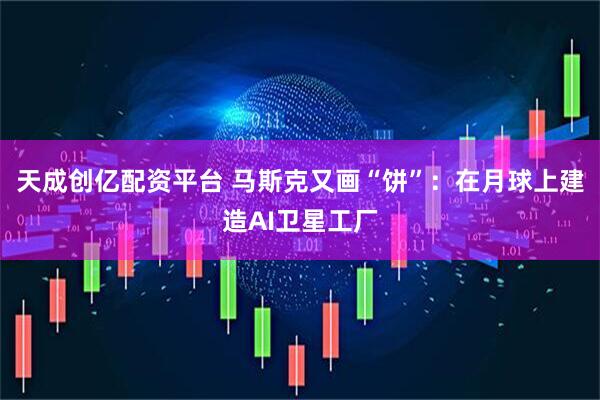 天成创亿配资平台 马斯克又画“饼”：在月球上建造AI卫星工厂