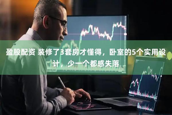 盈股配资 装修了3套房才懂得，卧室的5个实用设计，少一个都感失落