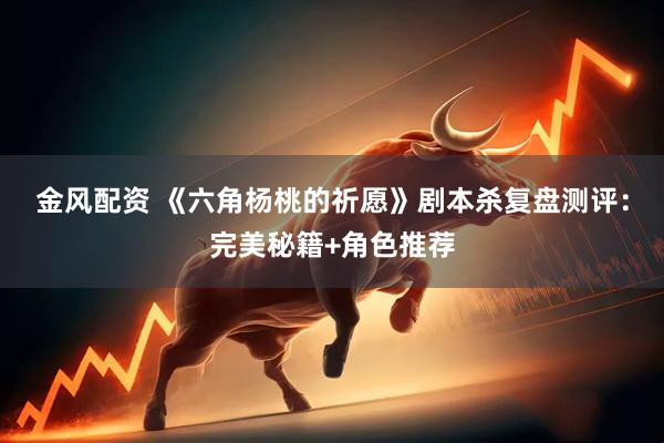 金风配资 《六角杨桃的祈愿》剧本杀复盘测评：完美秘籍+角色推荐