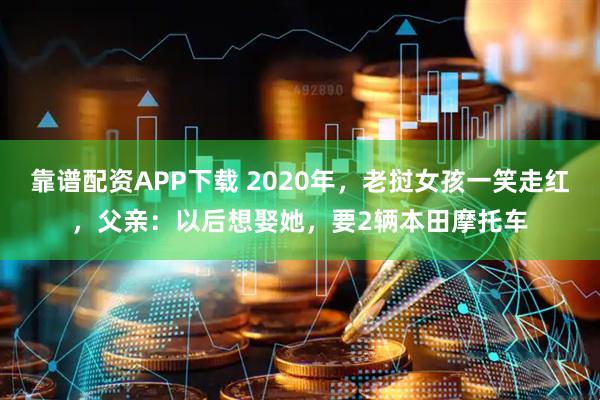 靠谱配资APP下载 2020年，老挝女孩一笑走红，父亲：以后想娶她，要2辆本田摩托车